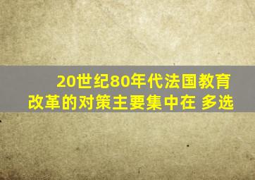 20世纪80年代法国教育改革的对策主要集中在 多选